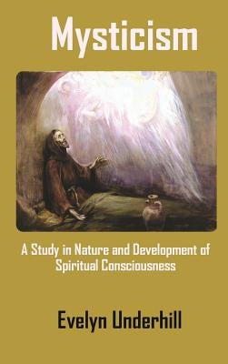 Mysticism: A Study in Nature and Development of Spiritual Consciousness by Underhill, Evelyn