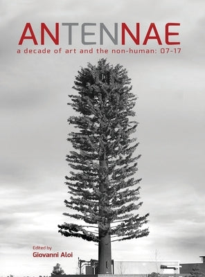 Antennae 10: A Decade of Art and the Non-Human 07-17 by Aloi, Giovanni