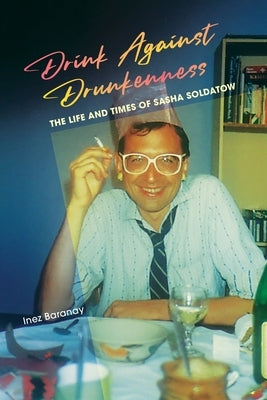 Drink Against Drunkenness: the life and times of Sasha Soldatow by Baranay, Inez