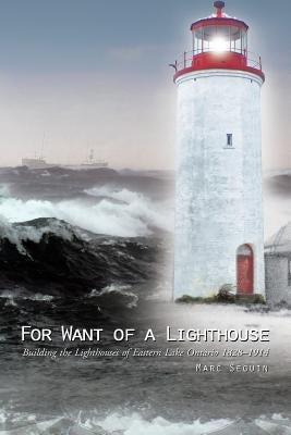 For Want of a Lighthouse: Building the Lighthouses of Eastern Lake Ontario 1828-1914 by Seguin, Marc