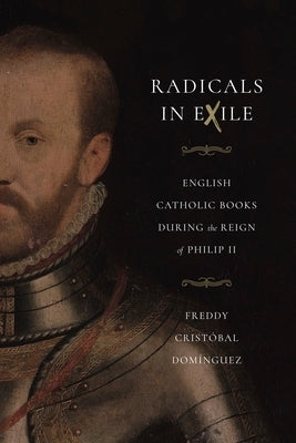 Radicals in Exile: English Catholic Books During the Reign of Philip II by Dom&#237;nguez, Freddy Crist&#243;bal