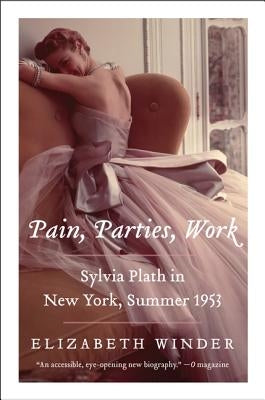 Pain, Parties, Work: Sylvia Plath in New York, Summer 1953 by Winder, Elizabeth