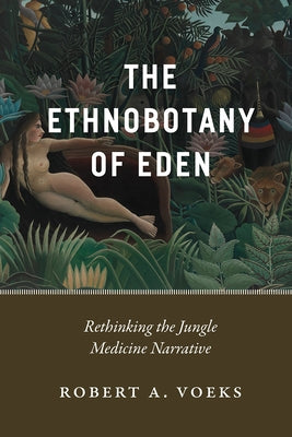 The Ethnobotany of Eden: Rethinking the Jungle Medicine Narrative by Voeks, Robert A.