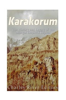 Karakorum: The History and Legacy of the Mongol Empire's Capital by Charles River Editors