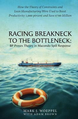 Racing Breakneck to the Bottleneck: BP Proves Theory in Macondo Spill Response: How the Theory of Constraints and Lean Manufacturing Were Used to Boos by Brown, Adam