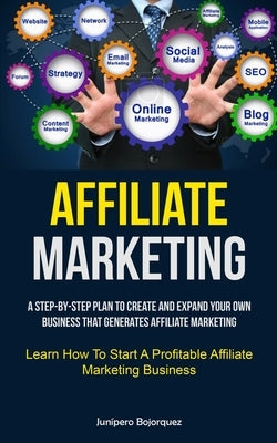 Affiliate Marketing: A Step-By-Step Plan To Create And Expand Your Own Business That Generates Affiliate Marketing (Learn How To Start A Pr by Bojorquez, Jun&#237;pero