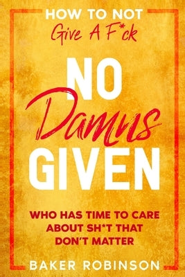 How To Not Give A F*CK: No Damns Given - Who Has Time To Care About Sh*t That Don't Matter by Robinson, Baker