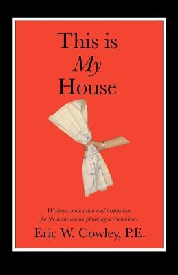 This is My House: Wisdom, motivation and inspiration for the home owner planning a renovation by Cowley, Eric W.