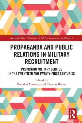 Propaganda and Public Relations in Military Recruitment: Promoting Military Service in the Twentieth and Twenty-First Centuries by Maartens, Brendan