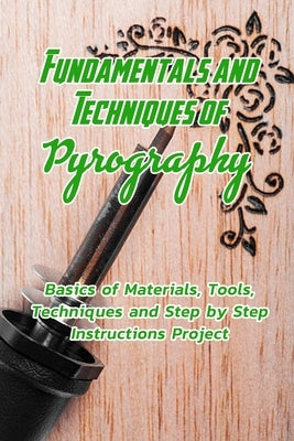 Fundamentals and Techniques of Pyrography: Basics of Materials, Tools, Techniques and Step by Step Instructions Project: Pyrography Basics for Beginne by Jones, Devera