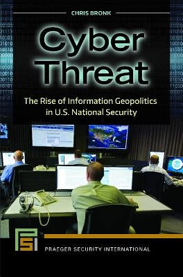 Cyber Threat: The Rise of Information Geopolitics in U.S. National Security by Bronk, Chris