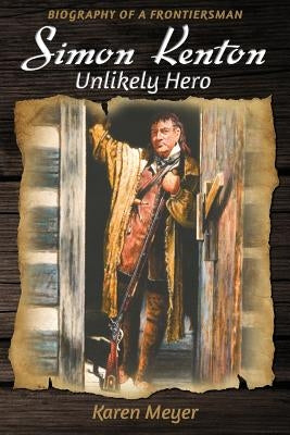 Simon Kenton Unlikely Hero: Biography of a Frontiersman by Meyer, Karen