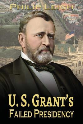 U. S. Grant's Failed Presidency by Leigh, Philip