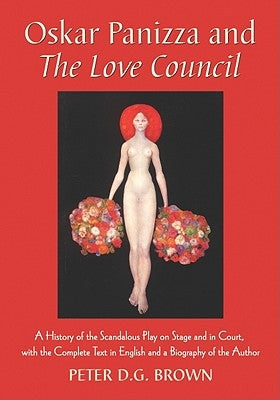 Oskar Panizza and the Love Council: A History of the Scandalous Play on Stage and in Court, with the Complete Text in English and a Biography of the A by Brown, Peter D. G.