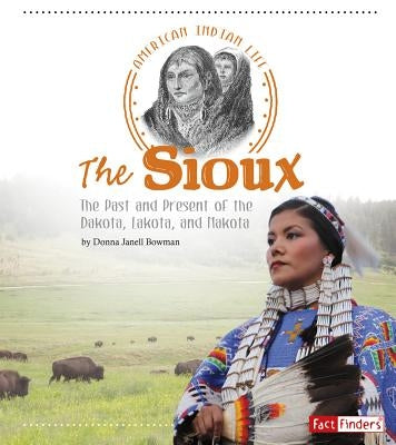 The Sioux: The Past and Present of the Dakota, Lakota, and Nakota by Bowman, Donna Janell