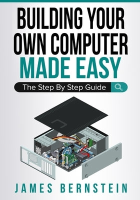 Building Your Own Computer Made Easy: The Step By Step Guide by Bernstein, James