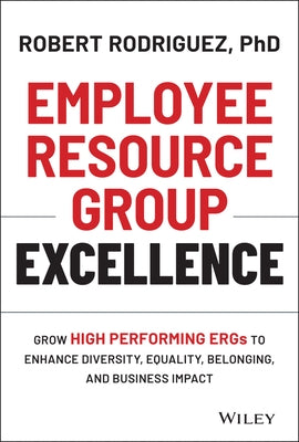 Employee Resource Group Excellence: Grow High Performing Ergs to Enhance Diversity, Equality, Belonging, and Business Impact by Rodriguez, Robert