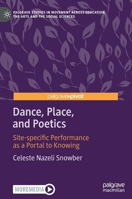 Dance, Place, and Poetics: Site-Specific Performance as a Portal to Knowing by Snowber, Celeste Nazeli