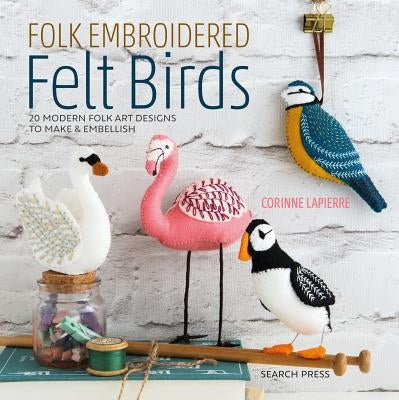 Folk Embroidered Felt Birds: 20 Modern Folk Art Designs to Make & Embellish by Lapierre, Corinne