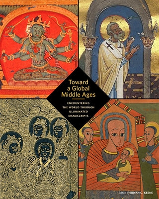 Toward a Global Middle Ages: Encountering the World Through Illuminated Manuscripts by Keene, Bryan C.