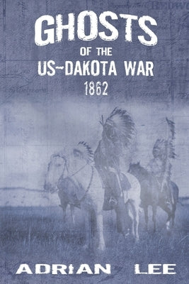 Ghosts of the US-Dakota War 1862 by Lee, Adrian
