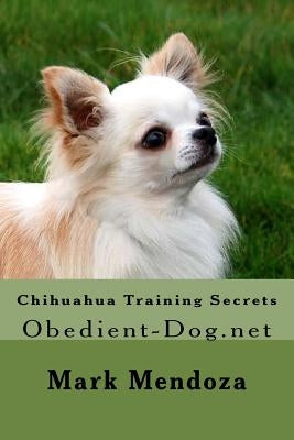 Chihuahua Training Secrets: Obedient-Dog.net by Mendoza, Mark