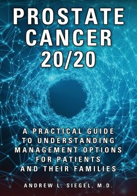 Prostate Cancer 20/20: A Practical Guide to Understanding Management Options for Patients and Their Families by Siegel, Andrew