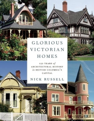 Glorious Victorian Homes: 150 Years of Architectural History in British Columbia's Capital by Russell, Nick