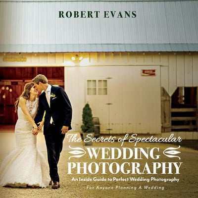 The Secrets of Spectacular Wedding Photography: An Inside Guide to Perfect Wedding Photography by Evans, Robert