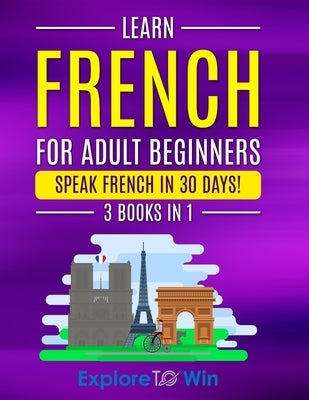 Learn French For Adult Beginners: 3 Books in 1: Speak French In 30 Days! by Towin, Explore