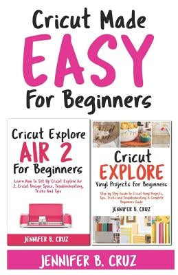 Cricut Made Easy For Beginners: Learn How to Set Cricut Explore 2, Cricut Design Space, Troubleshooting, Tricks and Tricks: A Complete Beginners Guide by Cruz, Jennifer B.