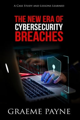 The New Era of Cybersecurity Breaches: A Case Study and Lessons Learned by Payne, Graeme