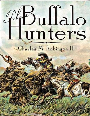 The Buffalo Hunters by Robinson, Charles M. III