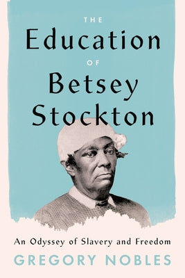 The Education of Betsey Stockton: An Odyssey of Slavery and Freedom by Nobles, Gregory