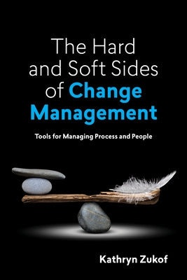 The Hard and Soft Sides of Change Management: Tools for Managing Process and People by Zukof, Kathryn