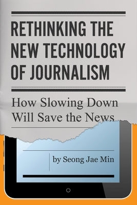 Rethinking the New Technology of Journalism: How Slowing Down Will Save the News by Min, Seong Jae