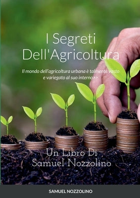 I Segreti Dell'Agricoltura: Il mondo dell'agricoltura urbana è talmente vasto e variegato al suo interno da toccare una moltitudine inaspettata di by Nozzolino, Samuel