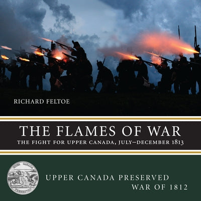 The Flames of War: The Fight for Upper Canada, July--December 1813 by Feltoe, Richard