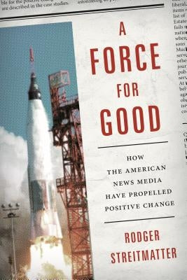 A Force for Good: How the American News Media Have Propelled Positive Change by Streitmatter, Rodger