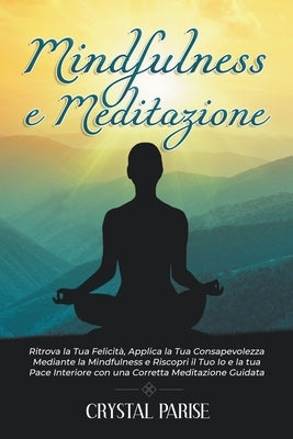 Mindfulness E Meditazione: Ritrova la Tua Felicità, Applica la Tua Consapevolezza Mediante la Mindfulness e Riscopri il Tuo Io e la tua Pace Inte by Parise, Crystal