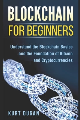 Blockchain for Beginners: Understand the Blockchain Basics and the Foundation of Bitcoin and Cryptocurrencies by Dugan, Kurt