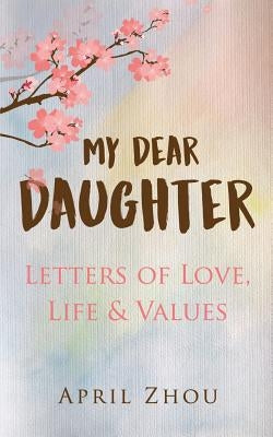 MY DEAR DAUGHTER Letters of Love, Life & Values by Zhou, April