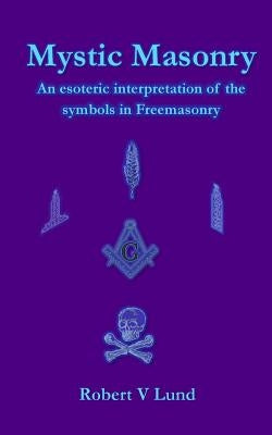 Mystic Masonry: An esoteric interpretation of the symbols in Freemasonry by Lund, Robert V.