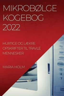 MikrobØlgekogebog 2022: Hurtige Og LÆkre Opskrifter Til Travle Mennesker by Holm, Maria