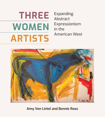 Three Women Artists: Expanding Abstract Expressionism in the American West by Von Lintel, Amy