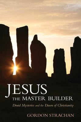 Jesus the Master Builder: Druid Mysteries and the Dawn of Christianity by Strachan, Gordon