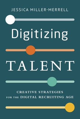 Digitizing Talent: Creative Strategies for the Digital Recruiting Age by Miller-Merrell, Jessica