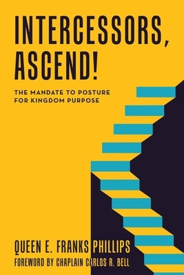 Intercessors, Ascend!: The Mandate to Posture for Kingdom Purpose by Franks Phillips, Queen E.