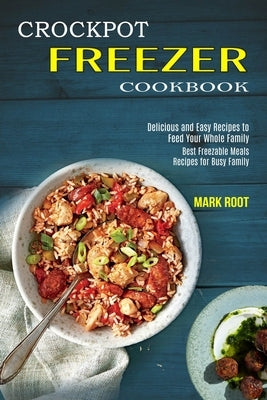 Crockpot Freezer Cookbook: Best Freezable Meals Recipes for Busy Family (Delicious and Easy Recipes to Feed Your Whole Family) by Root, Mark