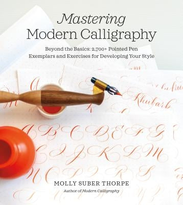 Mastering Modern Calligraphy: Beyond the Basics: 2,700+ Pointed Pen Exemplars and Exercises for Developing Your Style by Suber Thorpe, Molly